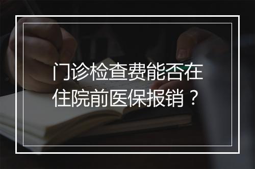 门诊检查费能否在住院前医保报销？