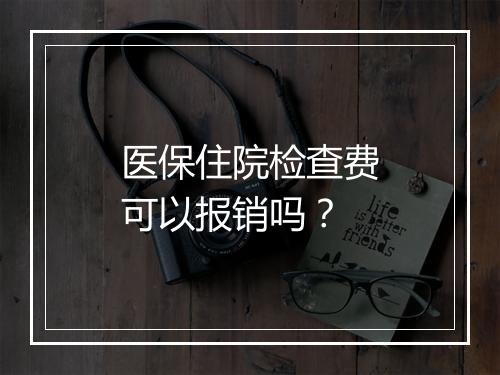 医保住院检查费可以报销吗？