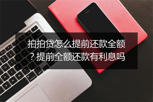 拍拍贷怎么提前还款全额？提前全额还款有利息吗