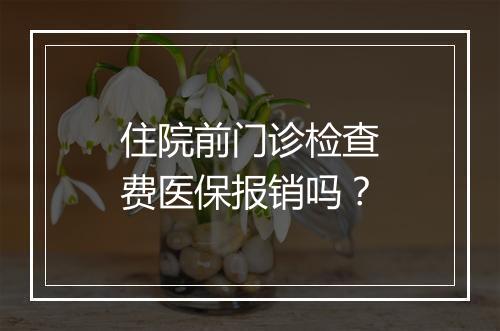 住院前门诊检查费医保报销吗？