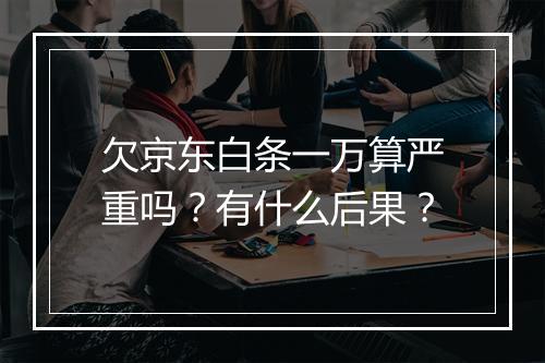 欠京东白条一万算严重吗？有什么后果？