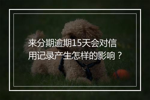 来分期逾期15天会对信用记录产生怎样的影响？