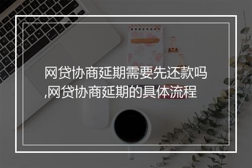 网贷协商延期需要先还款吗,网贷协商延期的具体流程