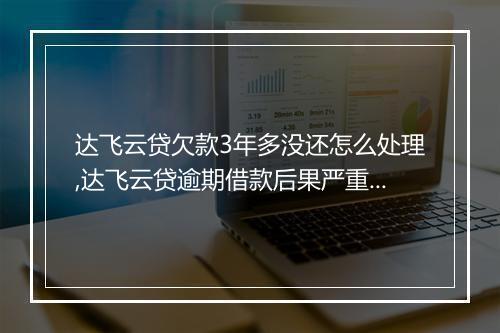 达飞云贷欠款3年多没还怎么处理,达飞云贷逾期借款后果严重吗