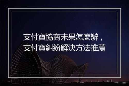 支付寶協商未果怎麼辦，支付寶糾紛解決方法推薦