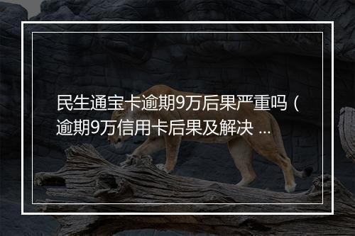 民生通宝卡逾期9万后果严重吗（逾期9万信用卡后果及解决 ）