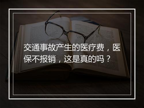 交通事故产生的医疗费，医保不报销，这是真的吗？