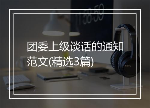 团委上级谈话的通知范文(精选3篇)