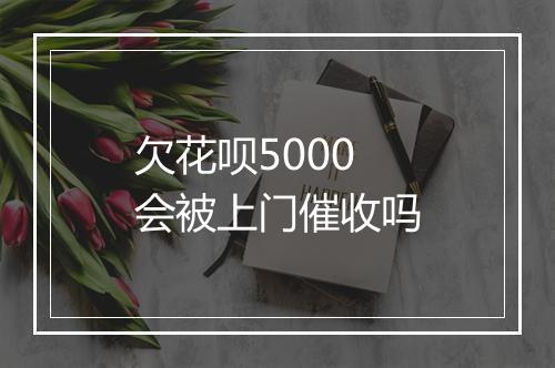 欠花呗5000会被上门催收吗