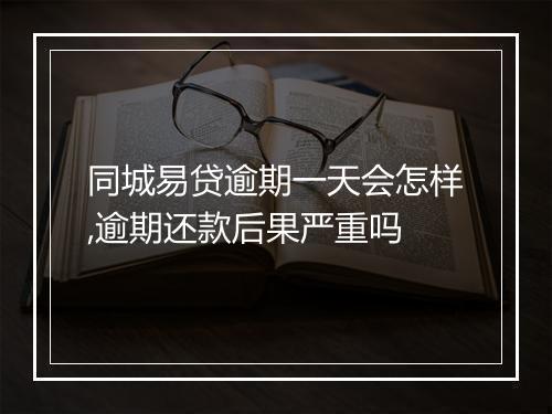 同城易贷逾期一天会怎样,逾期还款后果严重吗