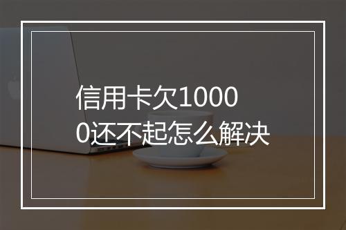 信用卡欠10000还不起怎么解决