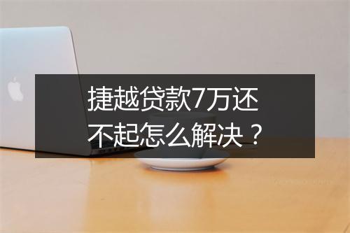 捷越贷款7万还不起怎么解决？