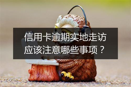 信用卡逾期实地走访应该注意哪些事项？
