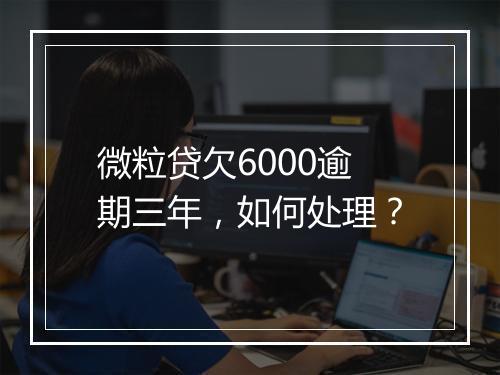 微粒贷欠6000逾期三年，如何处理？