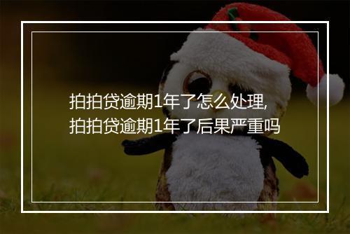 拍拍贷逾期1年了怎么处理,拍拍贷逾期1年了后果严重吗