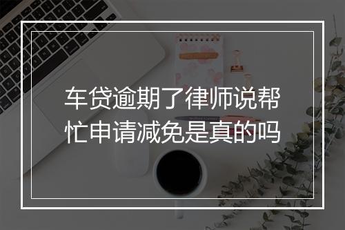 车贷逾期了律师说帮忙申请减免是真的吗