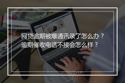 网贷逾期被爆通讯录了怎么办？逾期催收电话不接会怎么样？