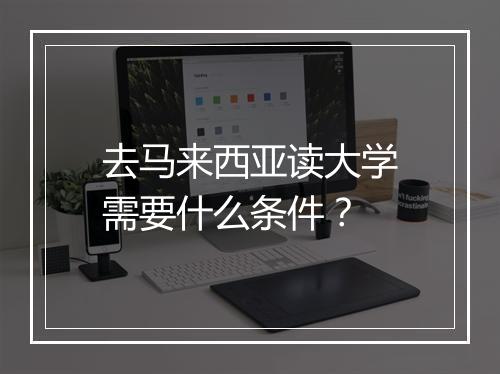 去马来西亚读大学需要什么条件？