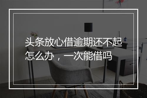头条放心借逾期还不起怎么办，一次能借吗