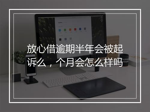 放心借逾期半年会被起诉么，个月会怎么样吗
