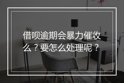 借呗逾期会暴力催收么？要怎么处理呢？