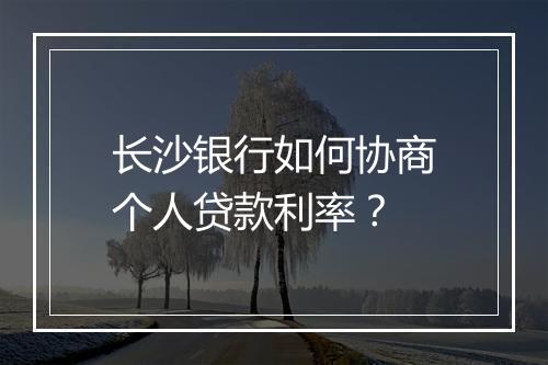 长沙银行如何协商个人贷款利率？