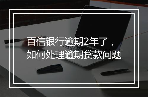 百信银行逾期2年了，如何处理逾期贷款问题