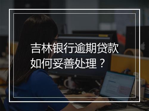 吉林银行逾期贷款如何妥善处理？