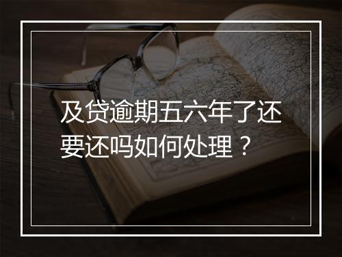 及贷逾期五六年了还要还吗如何处理？