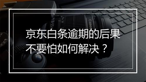京东白条逾期的后果不要怕如何解决？