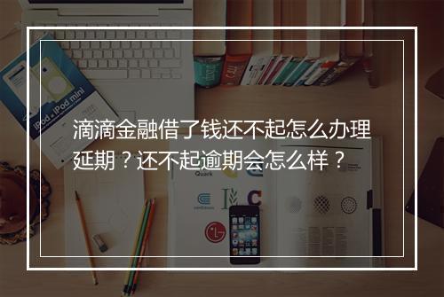 滴滴金融借了钱还不起怎么办理延期？还不起逾期会怎么样？