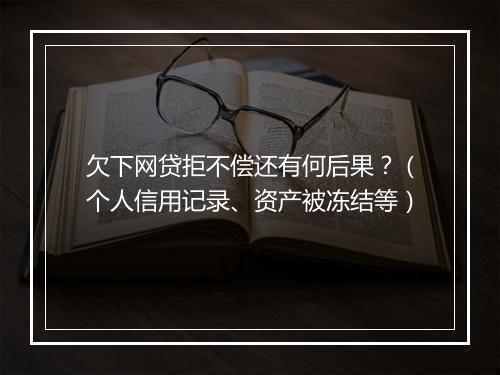 欠下网贷拒不偿还有何后果？（个人信用记录、资产被冻结等）