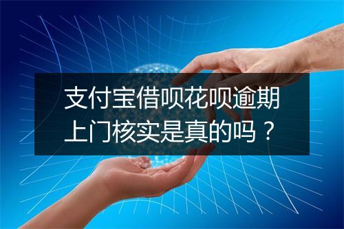 支付宝借呗花呗逾期上门核实是真的吗？
