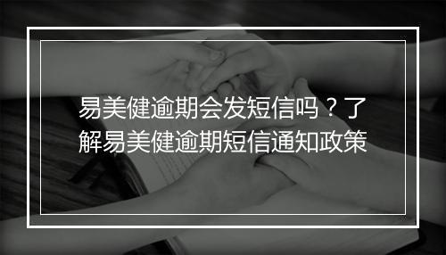 易美健逾期会发短信吗？了解易美健逾期短信通知政策