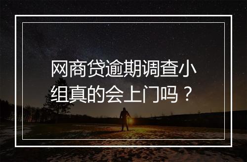 网商贷逾期调查小组真的会上门吗？