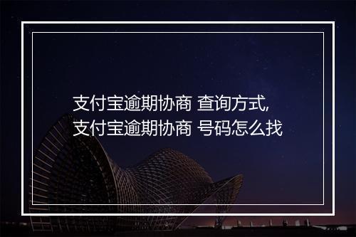 支付宝逾期协商 查询方式,支付宝逾期协商 号码怎么找