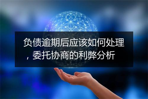 负债逾期后应该如何处理，委托协商的利弊分析
