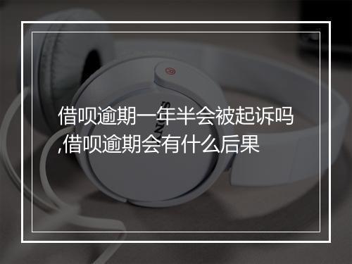 借呗逾期一年半会被起诉吗,借呗逾期会有什么后果