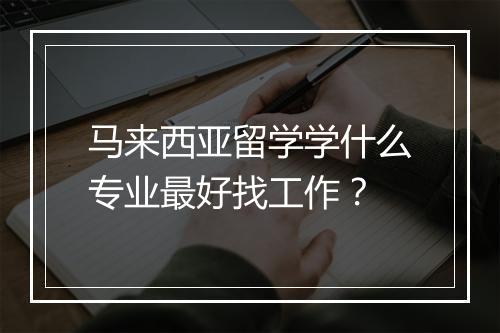 马来西亚留学学什么专业最好找工作？