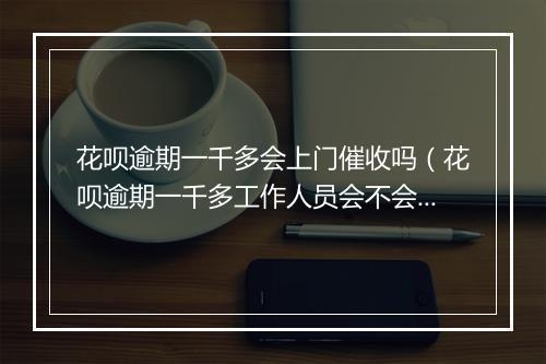 花呗逾期一千多会上门催收吗（花呗逾期一千多工作人员会不会上门催收）