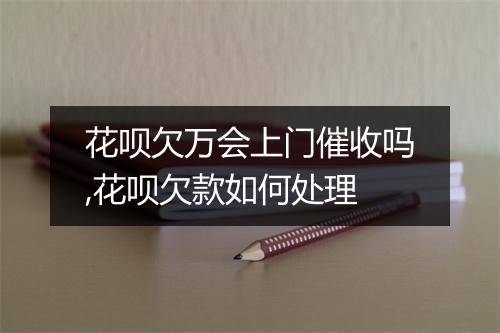 花呗欠万会上门催收吗,花呗欠款如何处理