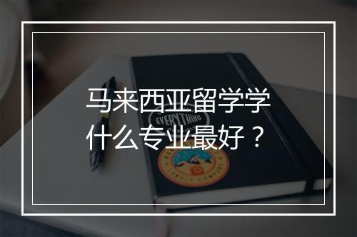 马来西亚留学学什么专业最好？