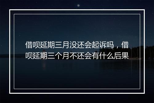 借呗延期三月没还会起诉吗，借呗延期三个月不还会有什么后果