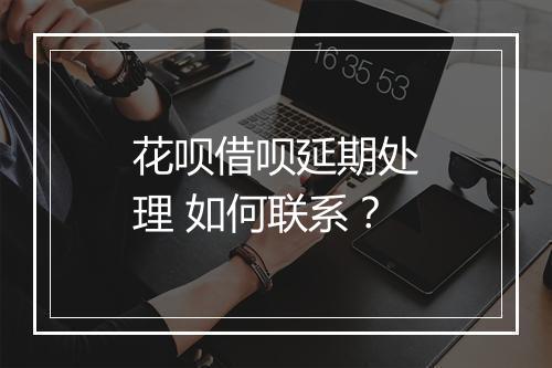 花呗借呗延期处理 如何联系？