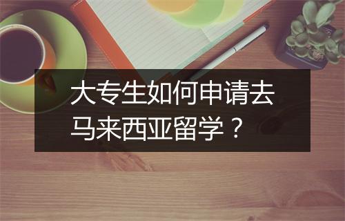 大专生如何申请去马来西亚留学？