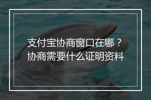 支付宝协商窗口在哪？协商需要什么证明资料