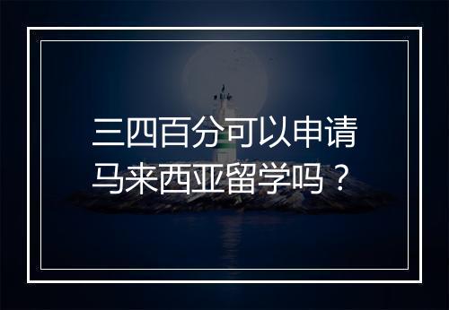 三四百分可以申请马来西亚留学吗？