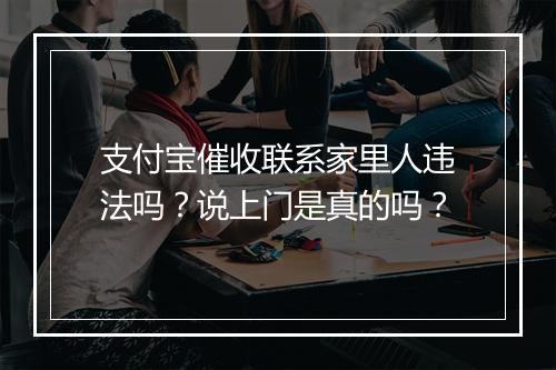 支付宝催收联系家里人违法吗？说上门是真的吗？