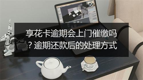 享花卡逾期会上门催缴吗？逾期还款后的处理方式