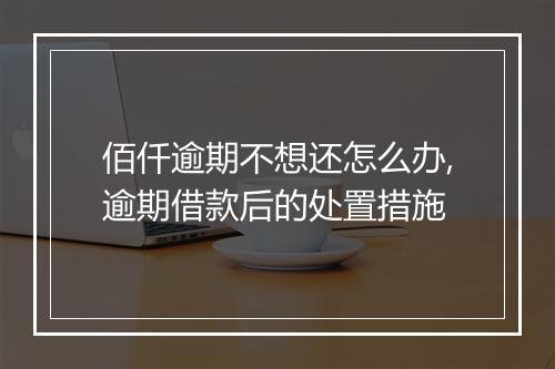 佰仟逾期不想还怎么办,逾期借款后的处置措施